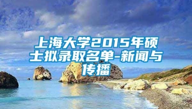 上海大学2015年硕士拟录取名单-新闻与传播