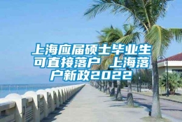 上海应届硕士毕业生可直接落户 上海落户新政2022