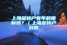 上海居转户有年龄限制吗？｜上海居转户到期