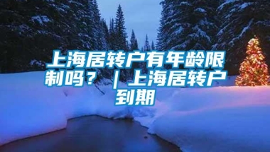 上海居转户有年龄限制吗？｜上海居转户到期