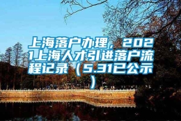 上海落户办理，2021上海人才引进落户流程记录（5.31已公示）