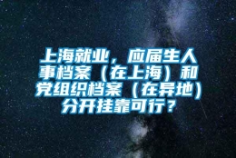 上海就业，应届生人事档案（在上海）和党组织档案（在异地）分开挂靠可行？