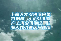 上海人才引进落户条件调档 人才引进落户上海父母随迁 上海人才引进落户速度