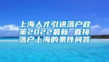 上海人才引进落户政策2022最新 直接落户上海的条件问答