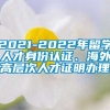 2021-2022年留学人才身份认证、海外高层次人才证明办理