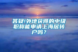 答疑!外地获得的中级职称能申请上海居转户吗？