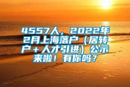 4557人，2022年2月上海落户（居转户＋人才引进）公示来啦！有你吗？