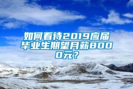 如何看待2019应届毕业生期望月薪8000元？