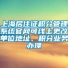 上海居住证积分管理系统官网可线上更改单位地址、积分业务办理