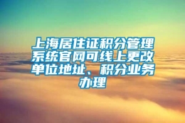 上海居住证积分管理系统官网可线上更改单位地址、积分业务办理