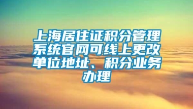 上海居住证积分管理系统官网可线上更改单位地址、积分业务办理