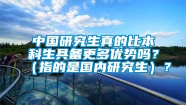 中国研究生真的比本科生具备更多优势吗？（指的是国内研究生）？