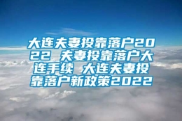 大连夫妻投靠落户2022 夫妻投靠落户大连手续 大连夫妻投靠落户新政策2022