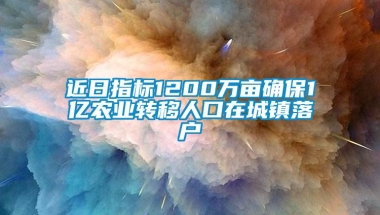 近日指标1200万亩确保1亿农业转移人口在城镇落户