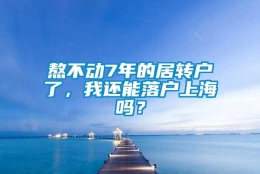 熬不动7年的居转户了，我还能落户上海吗？