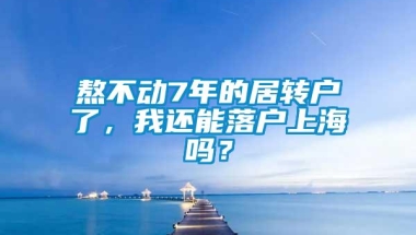 熬不动7年的居转户了，我还能落户上海吗？