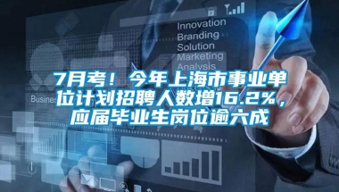 7月考！今年上海市事业单位计划招聘人数增16.2%，应届毕业生岗位逾六成