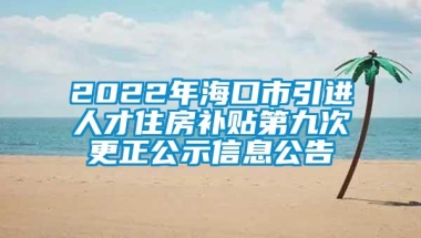 2022年海口市引进人才住房补贴第九次更正公示信息公告