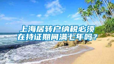 上海居转户纳税必须在持证期间满七年吗？