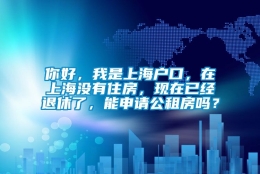 你好，我是上海户口，在上海没有住房，现在已经退休了，能申请公租房吗？