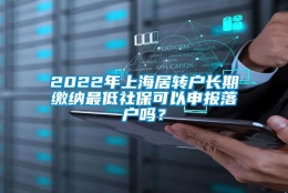 2022年上海居转户长期缴纳最低社保可以申报落户吗？