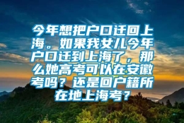 今年想把户口迁回上海。如果我女儿今年户口迁到上海了，那么她高考可以在安徽考吗？还是回户籍所在地上海考？