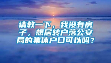 请教一下，我没有房子，想居转户落公安局的集体户口可以吗？