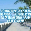 上海留学生落户补高中档案，上海出去的留学生,回国后,人事档案在哪里