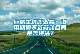 应届生求职必看：试用期间不签劳动合同是否违法？