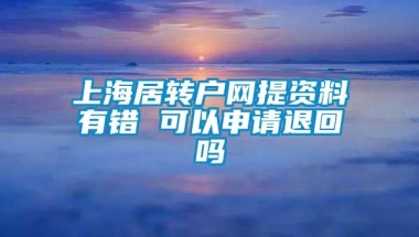 上海居转户网提资料有错 可以申请退回吗