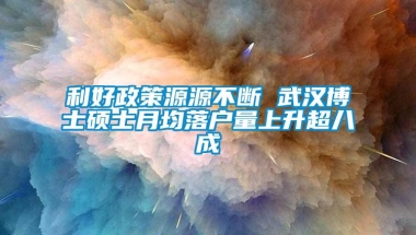 利好政策源源不断 武汉博士硕士月均落户量上升超八成