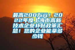 最高200万元！2022年度上海市高新技术企业补贴政策汇总！您的企业能拿多少钱