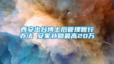 西安出台博士后管理暂行办法 安家补助最高20万