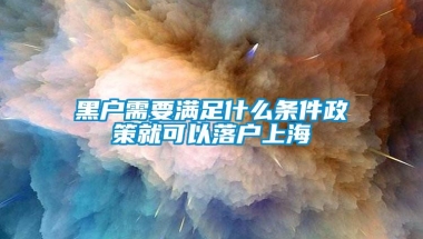 黑户需要满足什么条件政策就可以落户上海