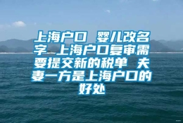 上海户口 婴儿改名字 上海户口复审需要提交新的税单 夫妻一方是上海户口的好处