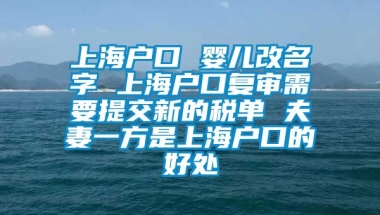 上海户口 婴儿改名字 上海户口复审需要提交新的税单 夫妻一方是上海户口的好处