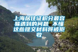 上海居住证积分最容易遇到的问题 不懂这些提交材料将被拒收