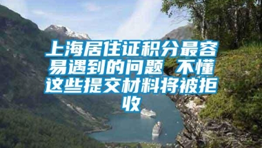 上海居住证积分最容易遇到的问题 不懂这些提交材料将被拒收