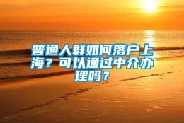 普通人群如何落户上海？可以通过中介办理吗？