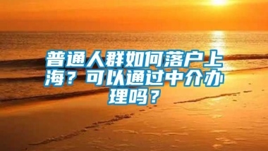 普通人群如何落户上海？可以通过中介办理吗？