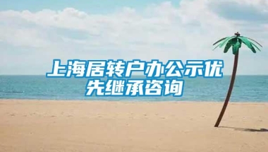 上海居转户办公示优先继承咨询