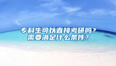 专科生可以直接考研吗？需要满足什么条件？