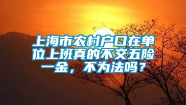 上海市农村户口在单位上班真的不交五险一金，不为法吗？