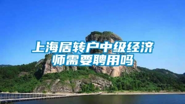 上海居转户中级经济师需要聘用吗