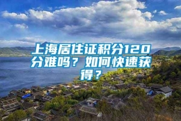 上海居住证积分120分难吗？如何快速获得？