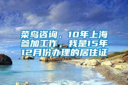 菜鸟咨询，10年上海参加工作，我是15年12月份办理的居住证