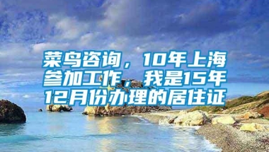 菜鸟咨询，10年上海参加工作，我是15年12月份办理的居住证