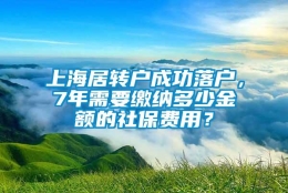 上海居转户成功落户，7年需要缴纳多少金额的社保费用？