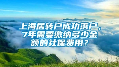 上海居转户成功落户，7年需要缴纳多少金额的社保费用？