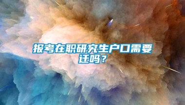 报考在职研究生户口需要迁吗？